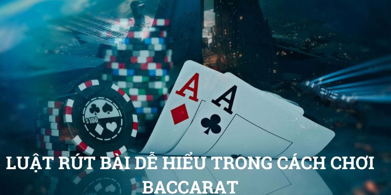 Luật rút bài dễ hiểu trong cách chơi Baccarat